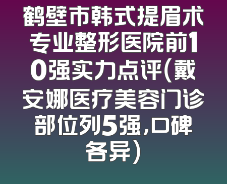 鹤壁市韩式提眉术专业整形医院前10强实力点评（戴安娜医疗美容门诊部位列5强，口碑各异）
