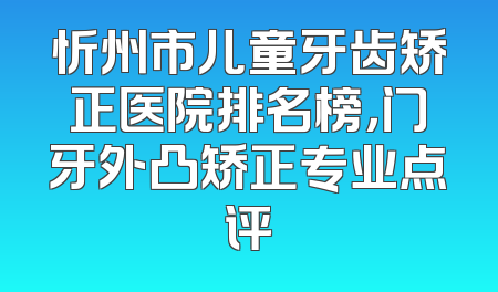 忻州市儿童牙齿矫正医院排名榜，门牙外凸矫正专业点评