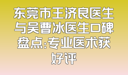 东莞市王济良医生与吴曹冰医生口碑盘点：专业医术获好评