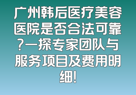 广州韩后医疗美容医院是否合法可靠？一探专家团队与服务项目及费用明细！