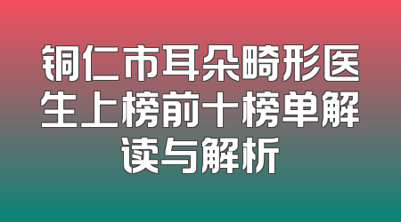 铜仁市耳朵畸形医生上榜前十榜单解读与解析