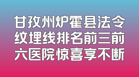 甘孜州炉霍县法令纹埋线排名前三前六医院惊喜享不断