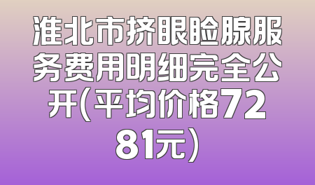 淮北市挤眼睑腺服务费用明细完全公开(平均价格7281元)