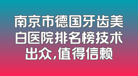 南京市德国牙齿美白医院排名榜技术出众，值得信赖