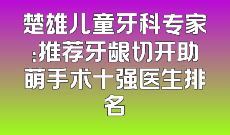 楚雄儿童牙科专家：推荐牙龈切开助萌手术十强医生排名