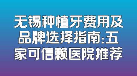 无锡种植牙费用及品牌选择指南：五家可信赖医院推荐