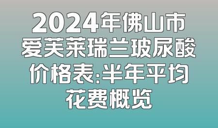 2024年佛山市爱芙莱瑞兰玻尿酸价格表：半年平均花费概览