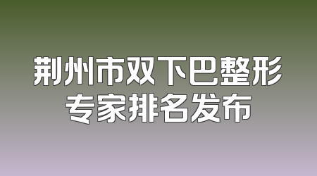 荆州市双下巴整形专家排名发布