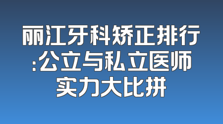 丽江牙科矫正排行：公立与私立医师实力大比拼