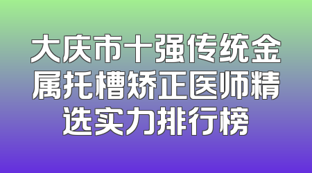 大庆市十强传统金属托槽矫正医师精选实力排行榜