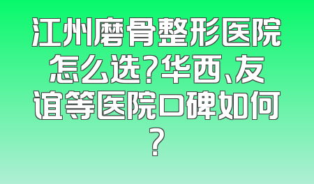 江州磨骨整形医院怎么选？华西、友谊等医院口碑如何？
