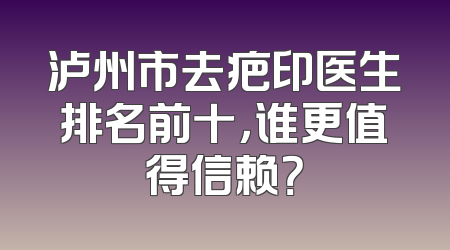 泸州市去疤印医生排名前十，谁更值得信赖？