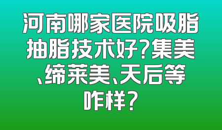 河南哪家医院吸脂抽脂技术好？集美、缔莱美、天后等咋样？