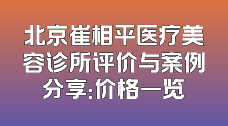 北京崔相平医疗美容诊所评价与案例分享：价格一览