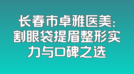 长春市卓雅医美：割眼袋提眉整形实力与口碑之选