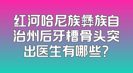 红河哈尼族彝族自治州后牙槽骨头突出医生有哪些？