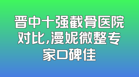 晋中十强截骨医院对比，漫妮微整专家口碑佳