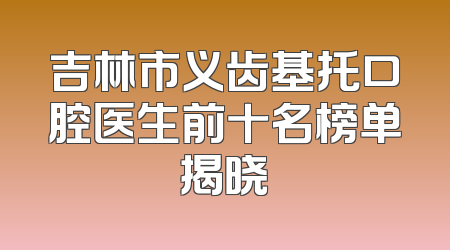 吉林市义齿基托口腔医生前十名榜单揭晓