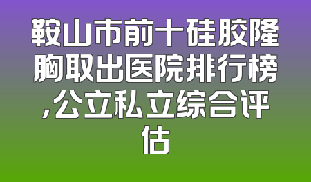 鞍山市前十硅胶隆胸取出医院排行榜，公立私立综合评估