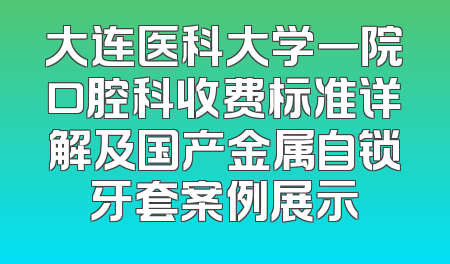 大连医科大学一院口腔科收费标准详解及国产金属自锁牙套案例展示