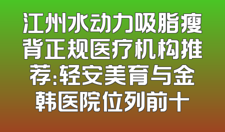 江州水动力吸脂瘦背正规医疗机构推荐：轻安美育与金韩医院位列前十