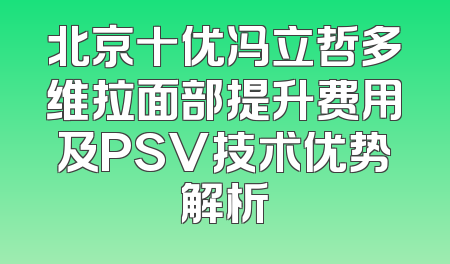 北京十优冯立哲多维拉面部提升费用及PSV技术优势解析