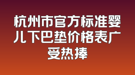 杭州市官方标准婴儿下巴垫价格表广受热捧