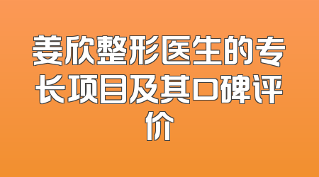 姜欣整形医生的专长项目及其口碑评价