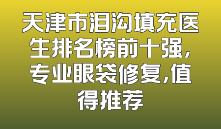 天津市泪沟填充医生排名榜前十强，专业眼袋修复，值得推荐