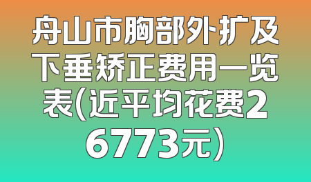 舟山市胸部外扩及下垂矫正费用一览表(近平均花费26773元)