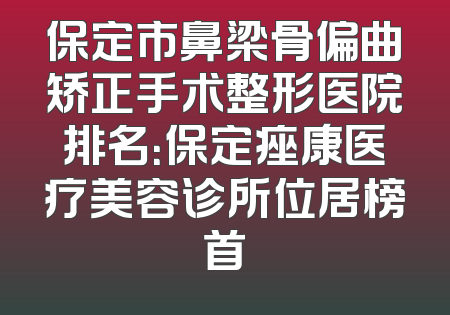 保定市鼻梁骨偏曲矫正手术整形医院排名：保定痤康医疗美容诊所位居榜首