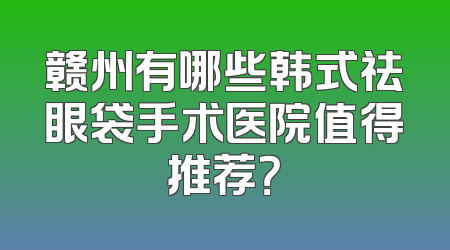 赣州有哪些韩式祛眼袋手术医院值得推荐？