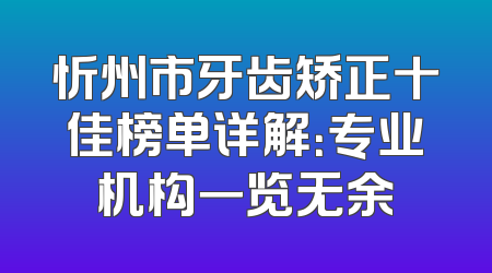 忻州市牙齿矫正十佳榜单详解：专业机构一览无余