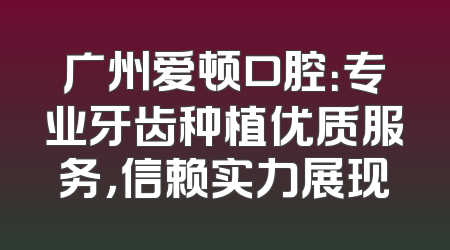广州爱顿口腔：专业牙齿种植优质服务，信赖实力展现