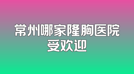 常州哪家隆胸医院受欢迎