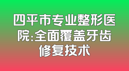 四平市专业整形医院：全面覆盖牙齿修复技术
