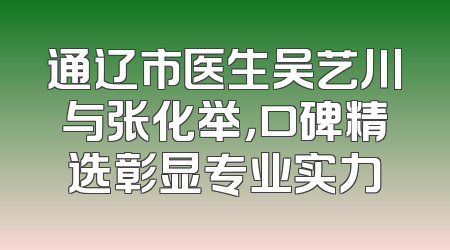 通辽市医生吴艺川与张化举，口碑精选彰显专业实力