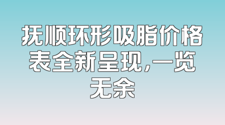 抚顺环形吸脂价格表全新呈现，一览无余