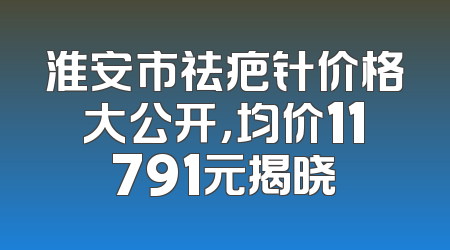 淮安市祛疤针价格大公开，均价11791元揭晓