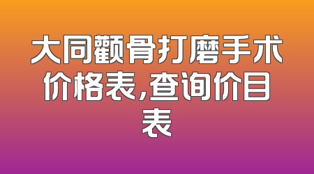 大同颧骨打磨手术价格表，查询价目表