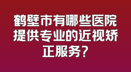 鹤壁市有哪些医院提供专业的近视矫正服务？