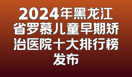 2024年黑龙江省罗慕儿童早期矫治医院十大排行榜发布
