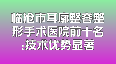 临沧市耳廓整容整形手术医院前十名：技术优势显著