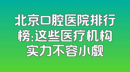北京口腔医院排行榜：这些医疗机构实力不容小觑