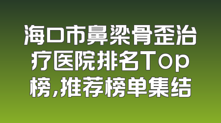海口市鼻梁骨歪治疗医院排名Top榜，推荐榜单集结