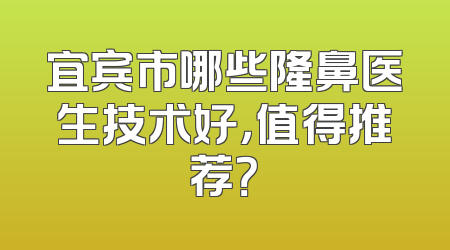宜宾市哪些隆鼻医生技术好，值得推荐？