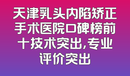 天津乳头内陷矫正手术医院口碑榜前十技术突出，专业评价突出