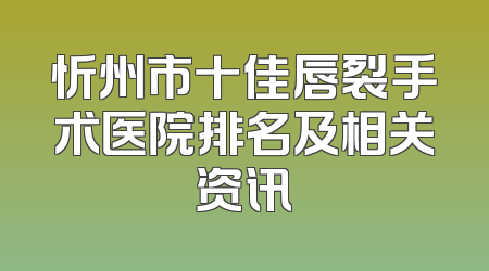 忻州市十佳唇裂手术医院排名及相关资讯