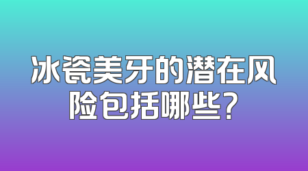 冰瓷美牙的潜在风险包括哪些？