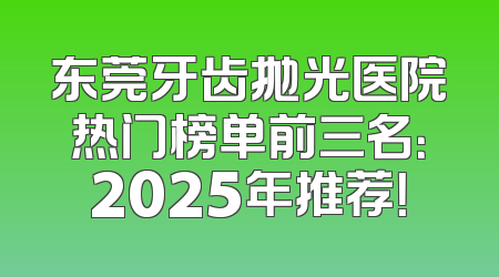 东莞牙齿抛光医院热门榜单前三名：2025年推荐！